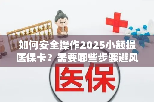 如何安全操作2025小额提医保卡？需要哪些步骤避风险？