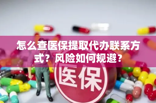 怎么查医保提取代办联系方式？风险如何规避？